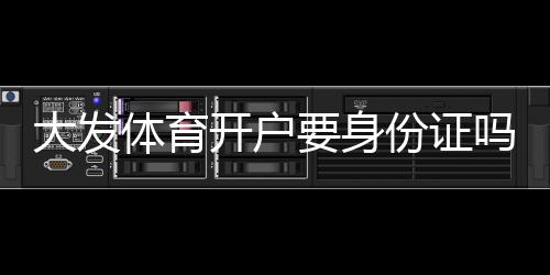 大发体育开户要身份证吗？实名认证流程、所需材料与注意事项详解