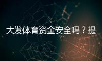 大发体育资金安全吗？提现流程、监管资质与风控保障全面解析