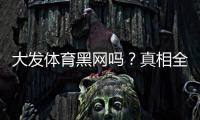 大发体育黑网吗？真相全面解析与新手防骗维权攻略