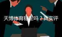 天博体育稳定吗？真实评测：稳定性、可靠性与安全性全方位解析