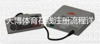 天博体育在线注册流程详解：新手一步步完成账号注册与常见问题解答
