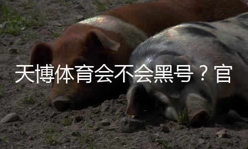天博体育会不会黑号？官方回应、用户真实反馈与防封号申诉全攻略