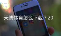 天博体育怎么下载？2026安卓苹果版手机下载安装步骤与安全注意事项