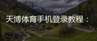 天博体育手机登录教程：新手快速注册、登录与常见问题一站解决