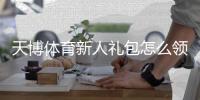 天博体育新人礼包怎么领取？详细步骤、优惠码与使用攻略