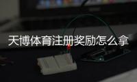 天博体育注册奖励怎么拿？新手领取攻略与常见问题全解
