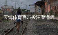 天博体育官方投注渠道怎么找？正规入口、注册与安全详解