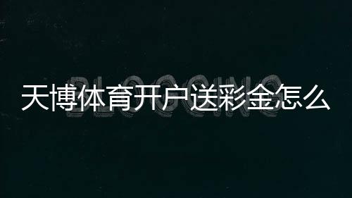 天博体育开户送彩金怎么领取？新手领取流程、优惠规则与注意事项全攻略