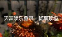 天富娱乐登录：畅享顶级棋牌电游的尊贵体验