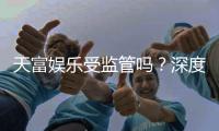 天富娱乐受监管吗？深度解析其合规性与玩家保障措施