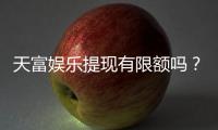 天富娱乐提现有限额吗？详细解答提现规则与限额标准