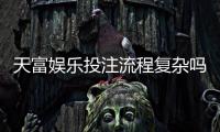 天富娱乐投注流程复杂吗？3分钟详解注册到提款全步骤