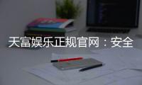 天富娱乐正规官网：安全可靠的一站式娱乐平台