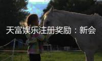 天富娱乐注册奖励：新会员首存礼金高达888元