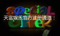 天富娱乐官方注册通道：轻松开启您的顶级博彩体验之旅