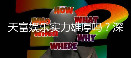 天富娱乐实力雄厚吗？深度解析其平台优势与玩家真实评价