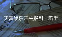 天富娱乐开户指引：新手必看的快速注册与首存攻略