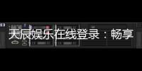 天辰娱乐在线登录：畅享顶级娱乐体验与安全登录指南
