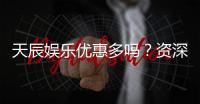 天辰娱乐优惠多吗？资深玩家揭秘真实福利与优惠力度