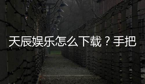 天辰娱乐怎么下载?手把手教你快速安装畅玩攻略