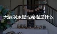 天辰娱乐提现流程是什么？详细步骤与到账时间解析