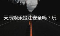 天辰娱乐投注安全吗？玩家真实体验与平台风险解析