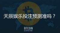 天辰娱乐投注预测准吗？玩家实测结果与经验分享