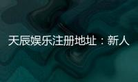 天辰娱乐注册地址：新人注册流程与福利解析