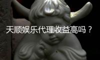 天顺娱乐代理收益高吗？揭秘高收益背后的真实情况