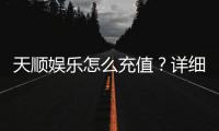 天顺娱乐怎么充值？详细步骤与到账时间解析