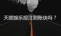 天顺娱乐投注到账快吗？实测到账速度与提款体验分享