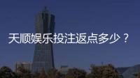 天顺娱乐投注返点多少？揭秘高返水福利与实战技巧