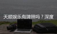 天顺娱乐有牌照吗？深度解析其合法性与牌照详情