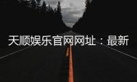 天顺娱乐官网网址：最新登录入口与游戏体验全解析