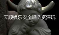 天顺娱乐安全吗？资深玩家解析平台可靠性与游戏体验