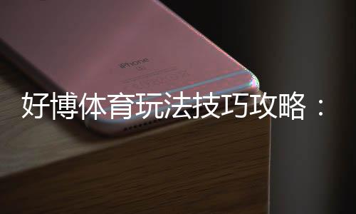 好博体育玩法技巧攻略：新手入门、实战投注策略与常见陷阱解析