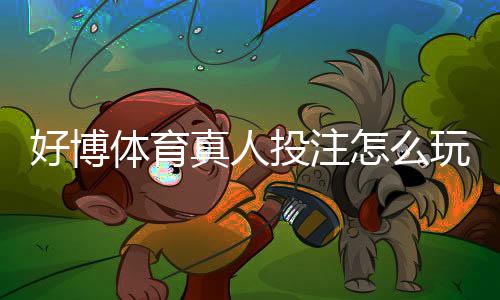 好博体育真人投注怎么玩？新手入门规则与实用投注技巧