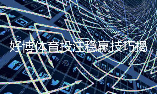 好博体育投注稳赢技巧揭秘：新手必学的实战策略与风险管理