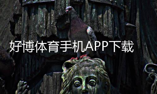 好博体育手机APP下载教程：安装步骤、功能介绍与新手使用攻略