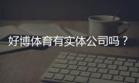 好博体育有实体公司吗？官方资质、注册信息与真伪核查全解析