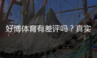 好博体育有差评吗？真实用户口碑与投诉解析