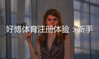 好博体育注册体验：新手注册流程、优惠福利与账户安全全面评测