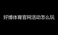 好博体育官网活动怎么玩？最新优惠、参与流程与注意事项一览