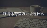 好博体育官方地址是什么？最新版登录入口、最新网址及识别真伪全攻略
