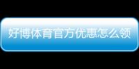 好博体育官方优惠怎么领取？最新优惠活动、注册礼与注意事项全解析
