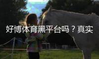 好博体育黑平台吗？真实评测、用户口碑与维权攻略全解析