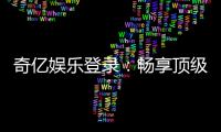 奇亿娱乐登录：畅享顶级棋牌电游的尊贵体验