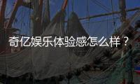 奇亿娱乐体验感怎么样？资深玩家分享真实游戏感受与技巧