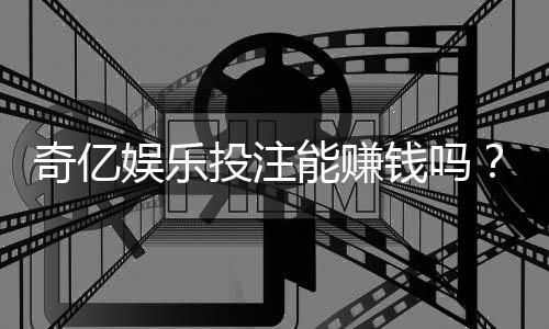 奇亿娱乐投注能赚钱吗？揭秘真实盈利模式与实战技巧