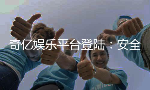 奇亿娱乐平台登陆：安全便捷的在线娱乐新体验